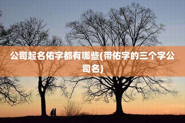 公司起名佑字都有哪些(带佑字的三个字公司名)
