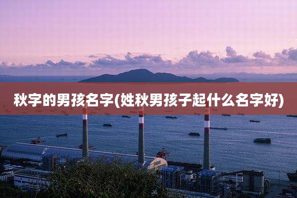 秋字的男孩名字(姓秋男孩子起什么名字好)