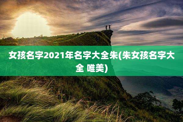 女孩名字2021年名字大全朱(朱女孩名字大全 唯美)