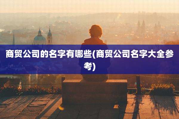 商贸公司的名字有哪些(商贸公司名字大全参考)