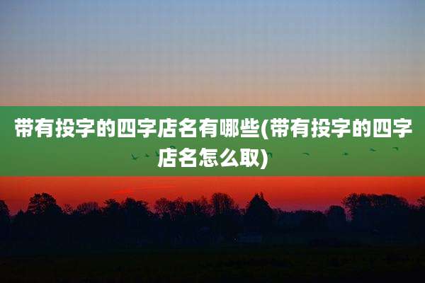 带有投字的四字店名有哪些(带有投字的四字店名怎么取)