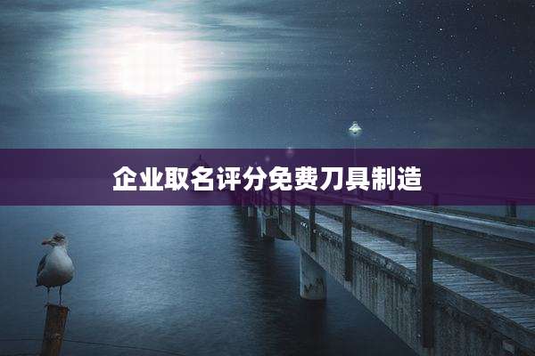 企业取名评分免费刀具制造