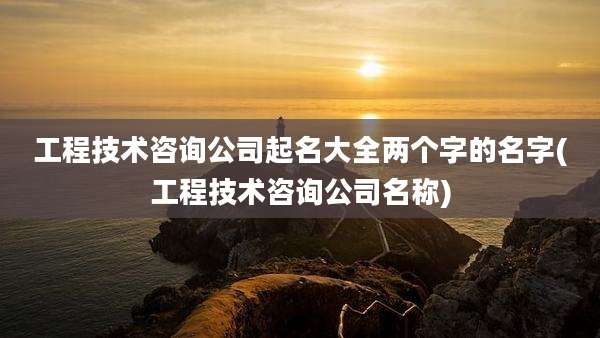 工程技术咨询公司起名大全两个字的名字(工程技术咨询公司名称)