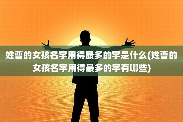 姓曹的女孩名字用得最多的字是什么(姓曹的女孩名字用得最多的字有哪些)