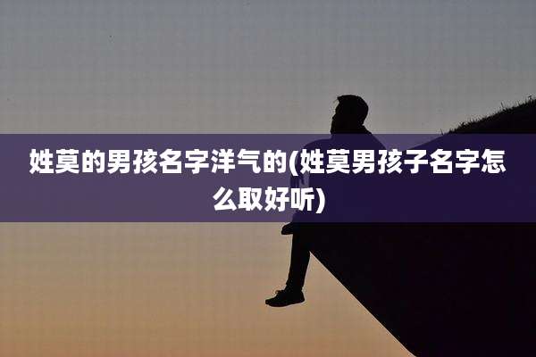 姓莫的男孩名字洋气的(姓莫男孩子名字怎么取好听)