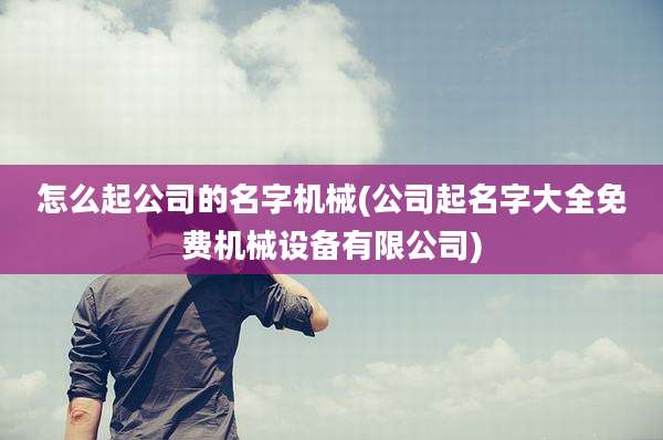 怎么起公司的名字机械(公司起名字大全免费机械设备有限公司)