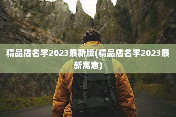 精品店名字2023最新版(精品店名字2023最新寓意)