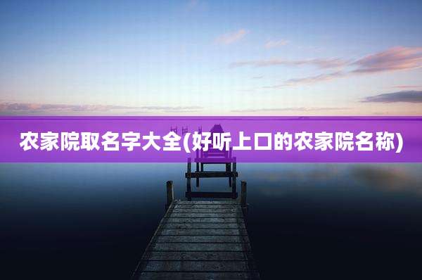 农家院取名字大全(好听上口的农家院名称)