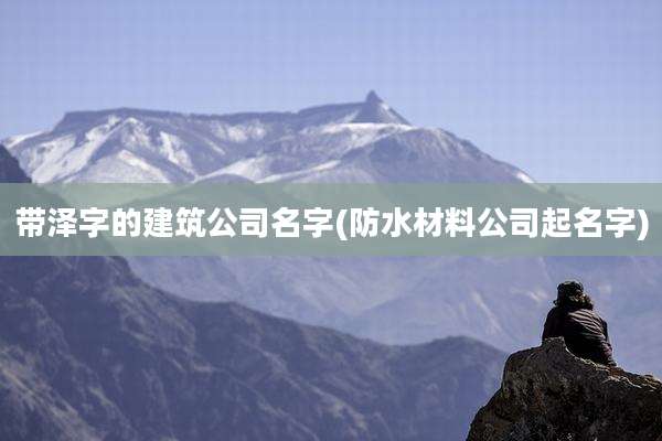 带泽字的建筑公司名字(防水材料公司起名字)