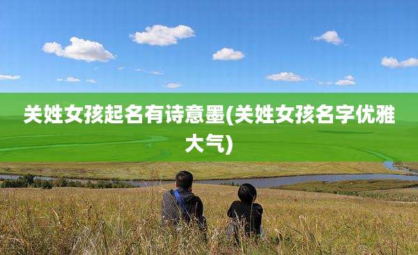 关姓女孩起名有诗意墨(关姓女孩名字优雅大气)