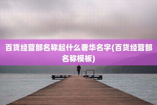 百货经营部名称起什么奢华名字(百货经营部名称模板)
