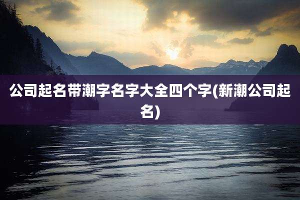 公司起名带潮字名字大全四个字(新潮公司起名)
