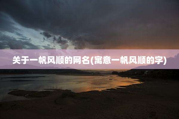 关于一帆风顺的网名(寓意一帆风顺的字)