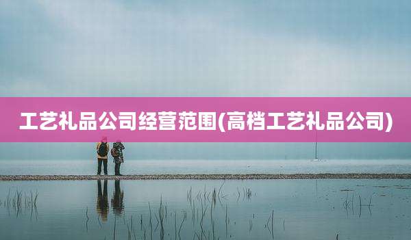 工艺礼品公司经营范围(高档工艺礼品公司)