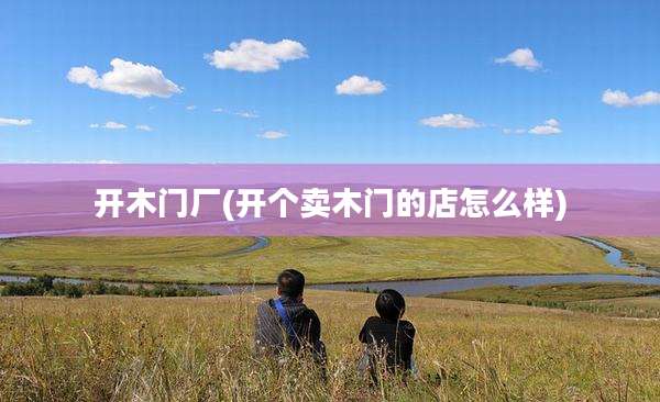 开木门厂(开个卖木门的店怎么样)