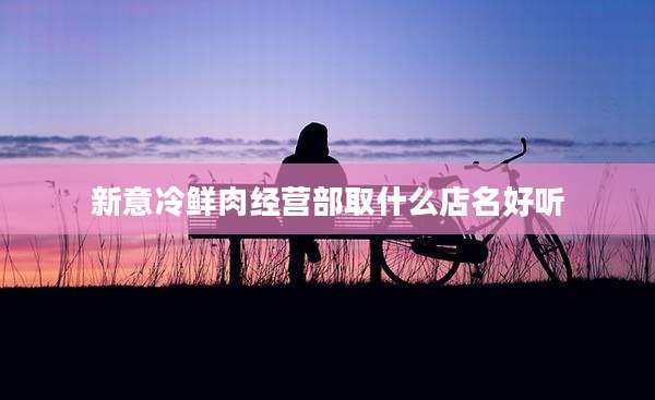 新意冷鲜肉经营部取什么店名好听