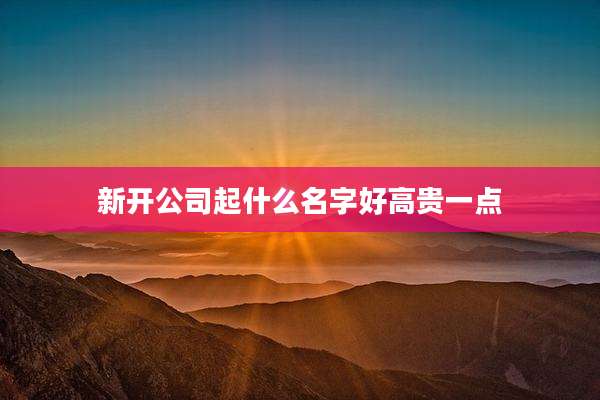 新开公司起什么名字好高贵一点