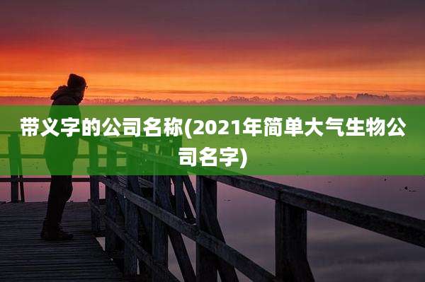 带义字的公司名称(2021年简单大气生物公司名字)