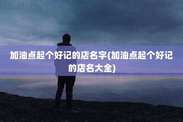 加油点起个好记的店名字(加油点起个好记的店名大全)