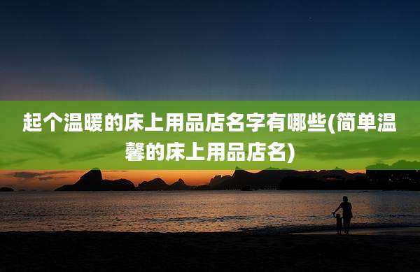 起个温暖的床上用品店名字有哪些(简单温馨的床上用品店名)