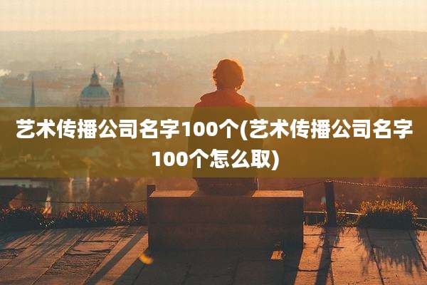 艺术传播公司名字100个(艺术传播公司名字100个怎么取)