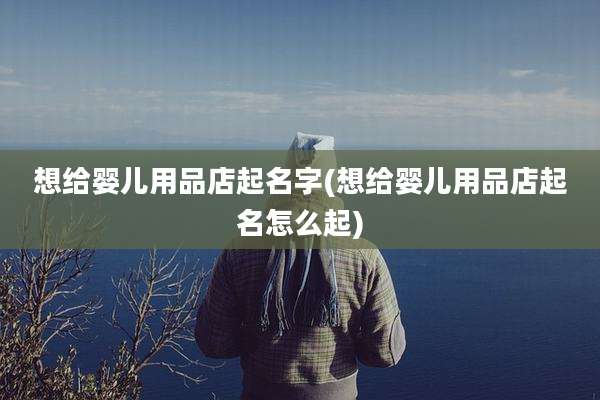 想给婴儿用品店起名字(想给婴儿用品店起名怎么起)