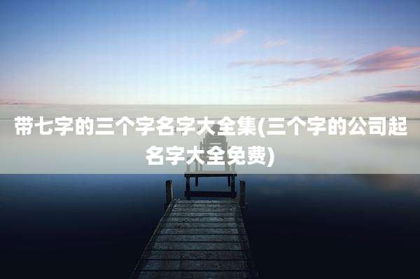 带七字的三个字名字大全集(三个字的公司起名字大全免费)