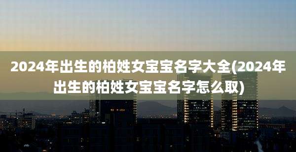 2024年出生的柏姓女宝宝名字大全(2024年出生的柏姓女宝宝名字怎么取)