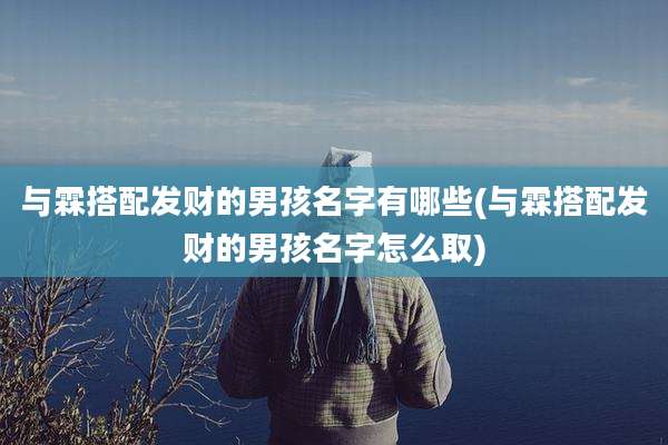 与霖搭配发财的男孩名字有哪些(与霖搭配发财的男孩名字怎么取)