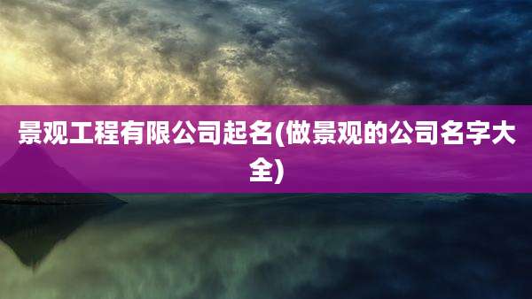 景观工程有限公司起名(做景观的公司名字大全)