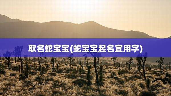 取名蛇宝宝(蛇宝宝起名宜用字)
