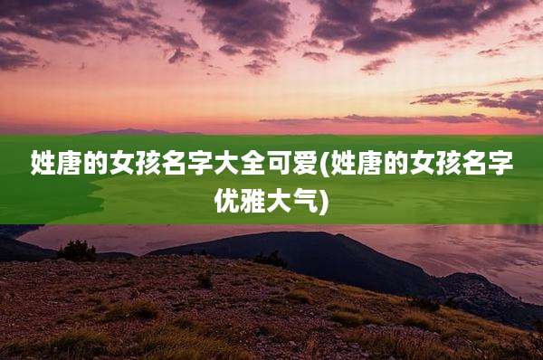 姓唐的女孩名字大全可爱(姓唐的女孩名字优雅大气)