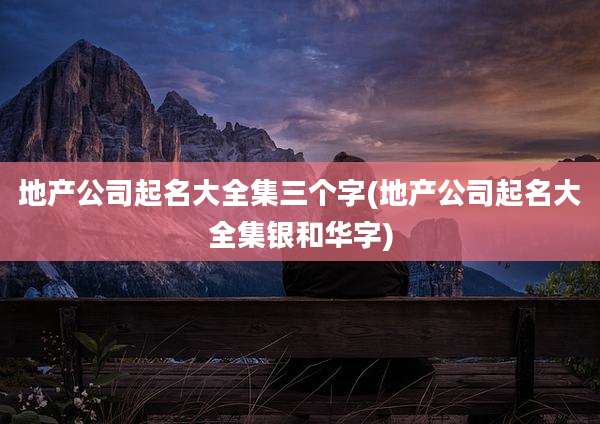 地产公司起名大全集三个字(地产公司起名大全集银和华字)
