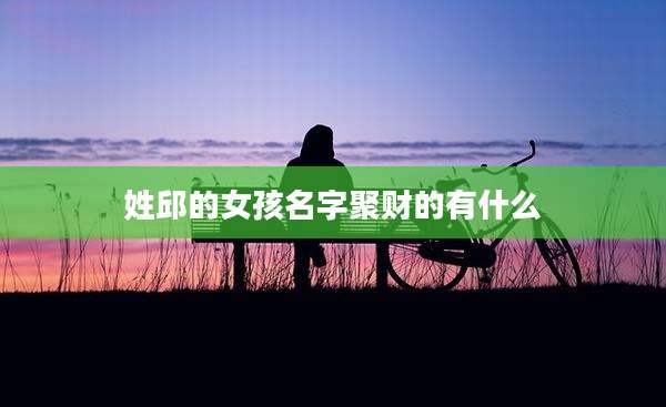 姓邱的女孩名字聚财的有什么