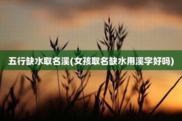 五行缺水取名溪(女孩取名缺水用溪字好吗)