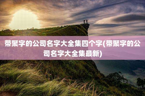 带聚字的公司名字大全集四个字(带聚字的公司名字大全集最新)