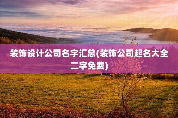 装饰设计公司名字汇总(装饰公司起名大全二字免费)