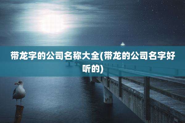 带龙字的公司名称大全(带龙的公司名字好听的)