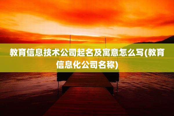 教育信息技术公司起名及寓意怎么写(教育信息化公司名称)
