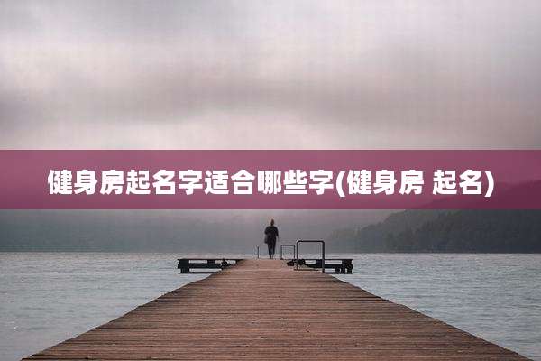 健身房起名字适合哪些字(健身房 起名)