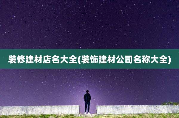 装修建材店名大全(装饰建材公司名称大全)