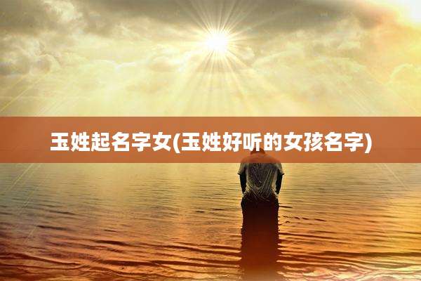 玉姓起名字女(玉姓好听的女孩名字)