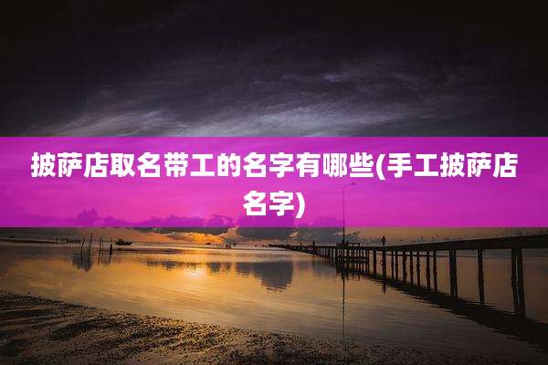 披萨店取名带工的名字有哪些(手工披萨店名字)