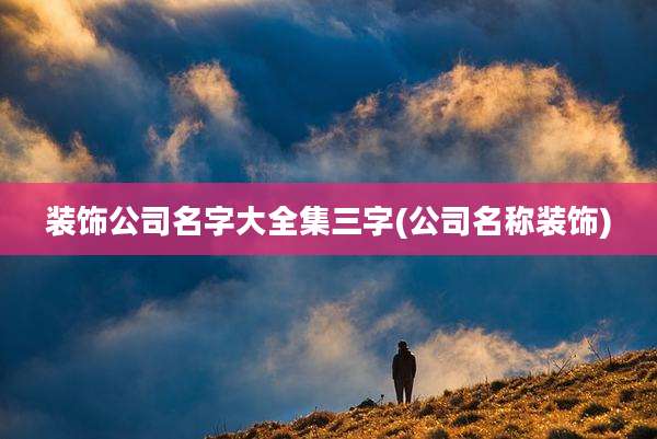装饰公司名字大全集三字(公司名称装饰)