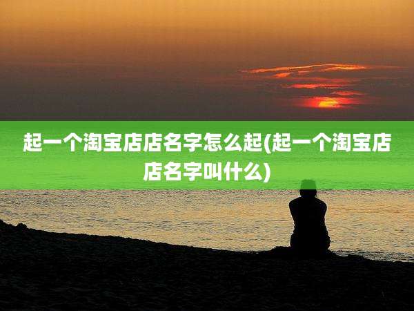 起一个淘宝店店名字怎么起(起一个淘宝店店名字叫什么)