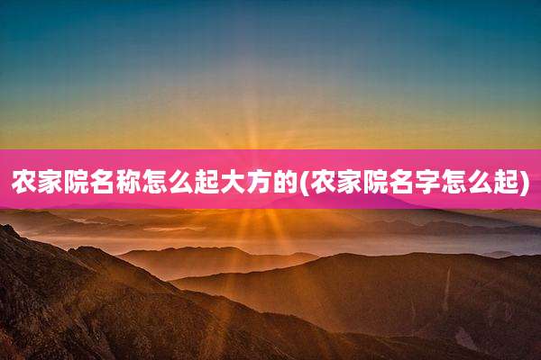 农家院名称怎么起大方的(农家院名字怎么起)