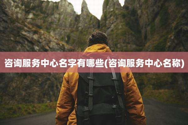 咨询服务中心名字有哪些(咨询服务中心名称)