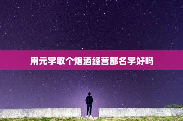 用元字取个烟酒经营部名字好吗
