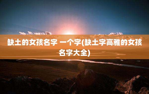 缺土的女孩名字 一个字(缺土字高雅的女孩名字大全)