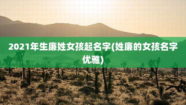 2021年生廉姓女孩起名字(姓廉的女孩名字优雅)